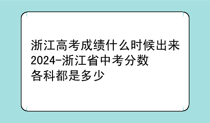 浙江高考成绩什么时候出来2024-浙江省中考分数各科都是多少