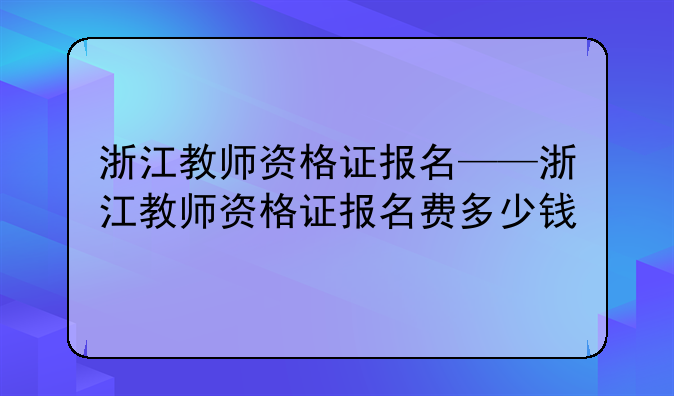 浙江教师资格证报名——浙江教师资格证报名费多少钱