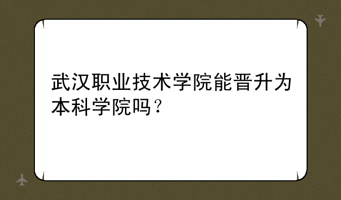 武汉职业技术学院能晋升为本科学院吗？