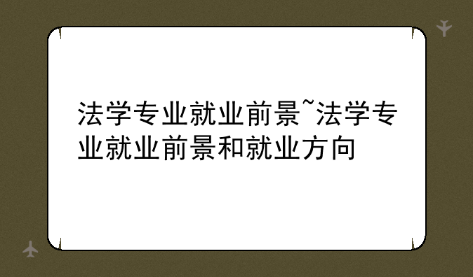 法学专业就业前景~法学专业就业前景和就业方向