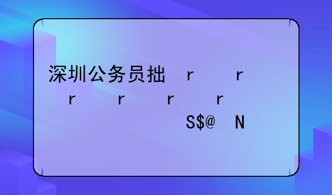 深圳公务员招考—深圳公务员招考公告2024