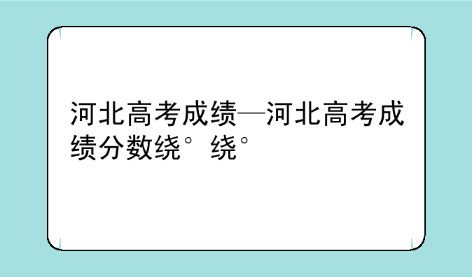 河北高考成绩—河北高考成绩分数线