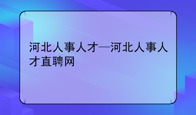 河北人事人才—河北人事人才直聘网