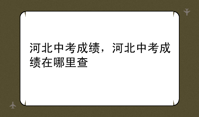 河北中考成绩，河北中考成绩在哪里查