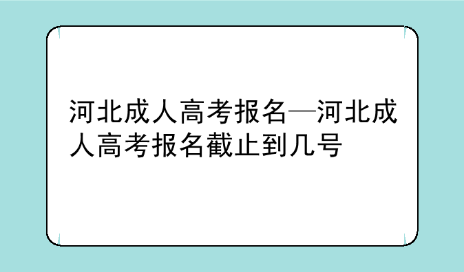 河北成人高考报名—河北成人高考报名截止到几号