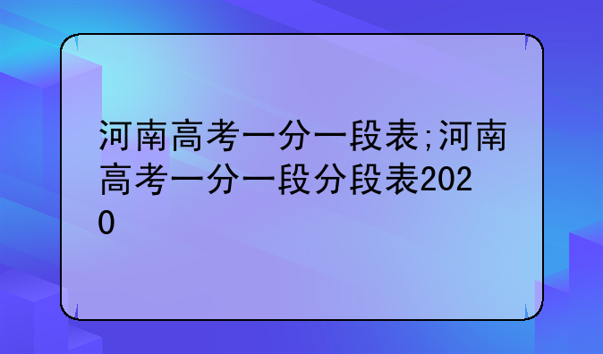 河南高考一分一段表;河南高考一分一段分段表2020