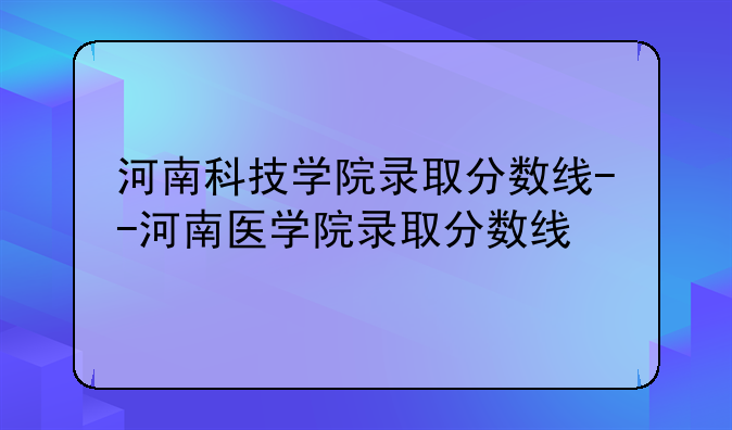 河南科技学院录取分数线--河南医学院录取分数线