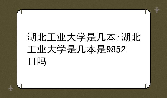 湖北工业大学是几本:湖北工业大学是几本是985211吗