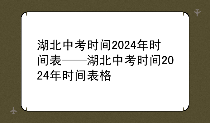 湖北中考时间2024年时间表——湖北中考时间2024年时间表格