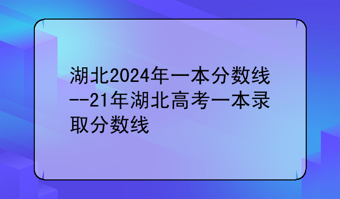 湖北2024年一本分数线--21年湖北高考一本录取分数线