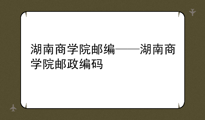 湖南商学院邮编——湖南商学院邮政编码