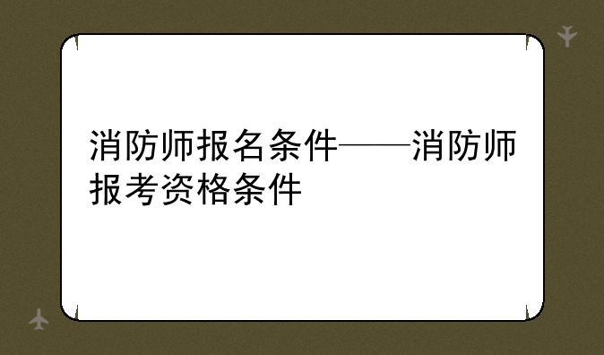 消防师报名条件——消防师报考资格条件