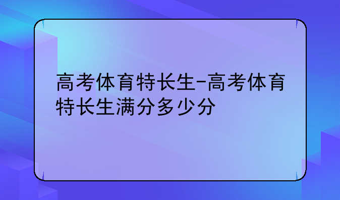 高考体育特长生-高考体育特长生满分多少分