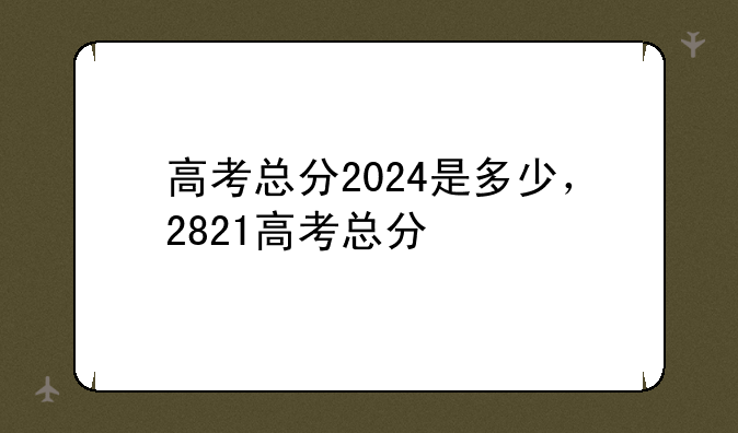高考总分2024是多少，2821高考总分