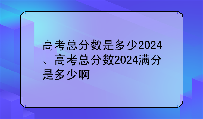 高考总分数是多少2024、高考总分数2024满分是多少啊