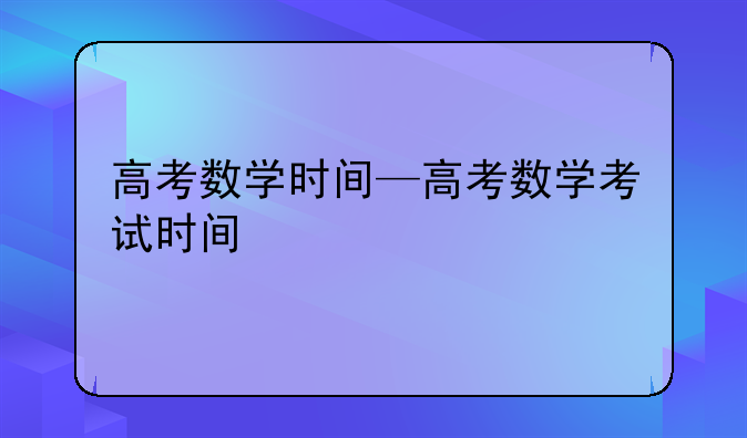 高考数学时间—高考数学考试时间