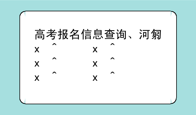 高考报名信息查询、河北省教育考试院高考报名信息查询