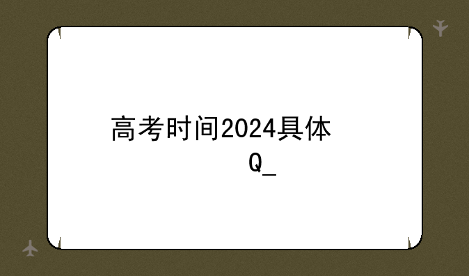 高考时间2024具体时间表—高考时间2024具体时间表浙江