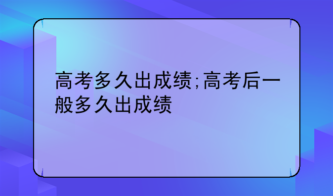 高考多久出成绩;高考后一般多久出成绩