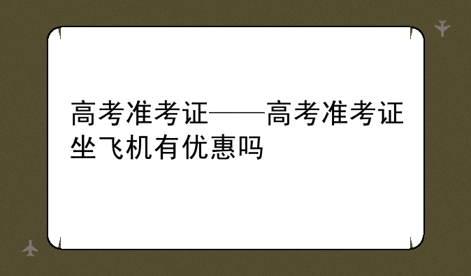 高考准考证——高考准考证坐飞机有优惠吗