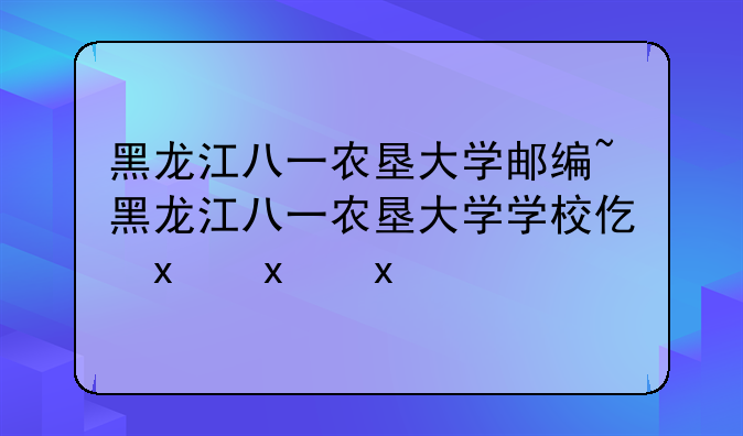 黑龙江八一农垦大学邮编~黑龙江八一农垦大学学校代码