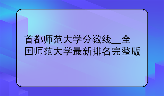首都师范大学分数线__全国师范大学最新排名完整版