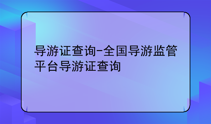 导游证查询-全国导游监管平台导游证查询