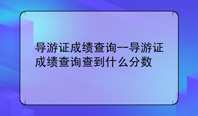 导游证成绩查询--导游证成绩查询查到什么分数