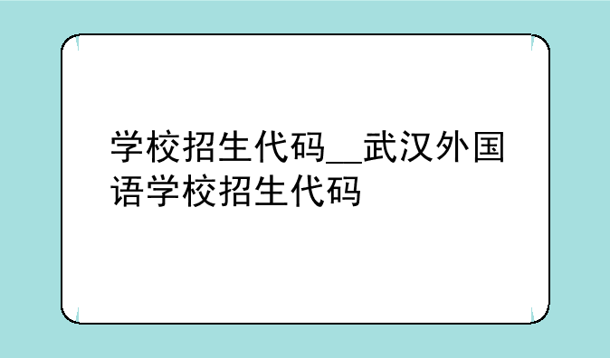 学校招生代码__武汉外国语学校招生代码
