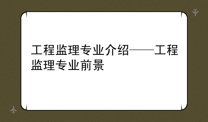 工程监理专业介绍——工程监理专业前景