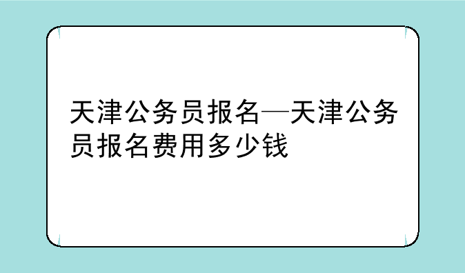 天津公务员报名—天津公务员报名费用多少钱