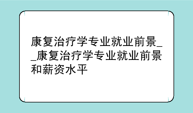 康复治疗学专业就业前景__康复治疗学专业就业前景和薪资水平