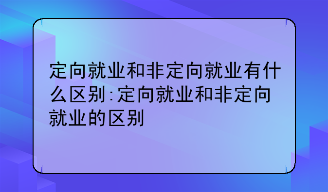 定向就业和非定向就业有什么区别:定向就业和非定向就业的区别
