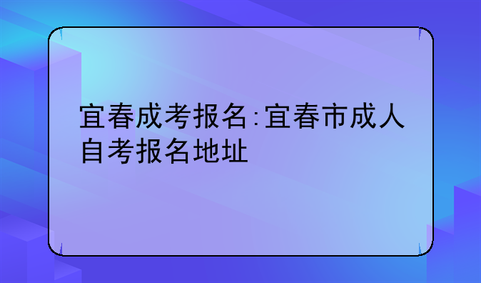 宜春成考报名:宜春市成人自考报名地址