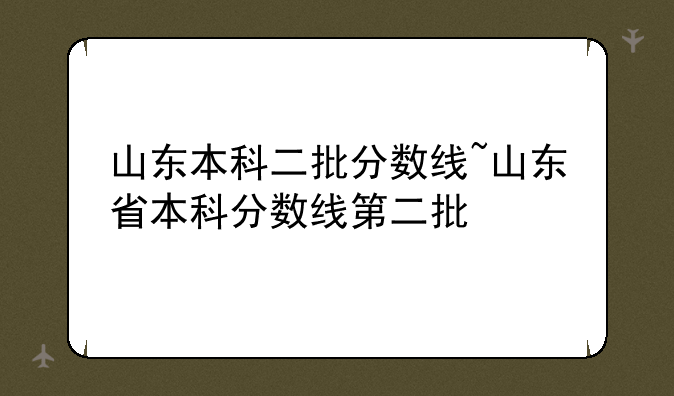 山东本科二批分数线~山东省本科分数线第二批