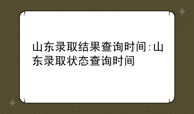 山东录取结果查询时间:山东录取状态查询时间