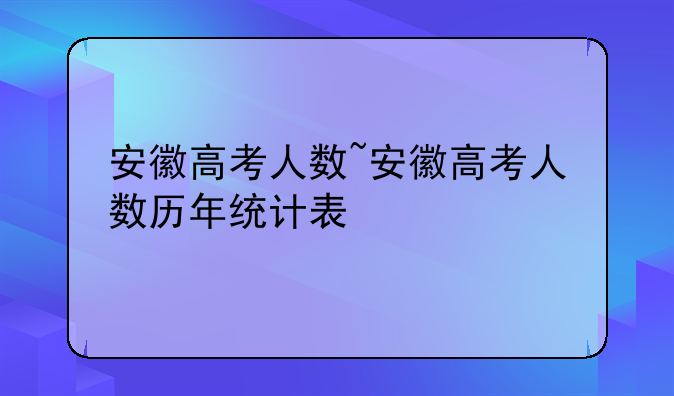 安徽高考人数~安徽高考人数历年统计表