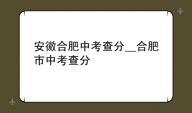 安徽合肥中考查分__合肥市中考查分