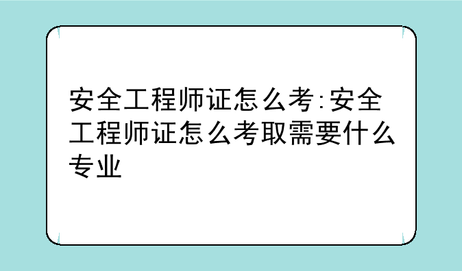 安全工程师证怎么考:安全工程师证怎么考取需要什么专业