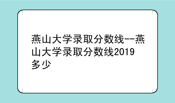 燕山大学录取分数线--燕山大学录取分数线2019多少