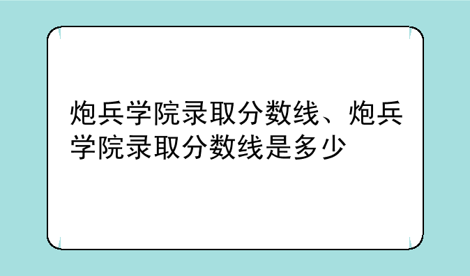 炮兵学院录取分数线、炮兵学院录取分数线是多少
