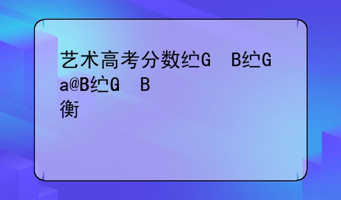 艺术高考分数线、艺术高考分数线一览表