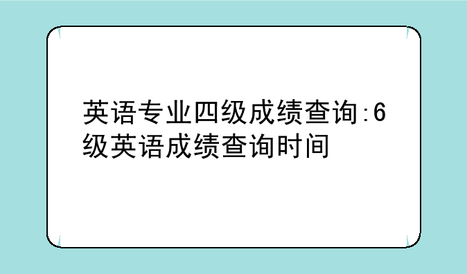 英语专业四级成绩查询:6级英语成绩查询时间