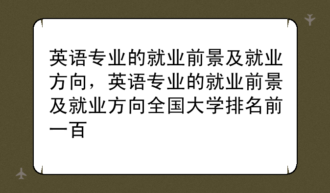 英语专业的就业前景及就业方向，英语专业的就业前景及就业方向全国大学排名前一百