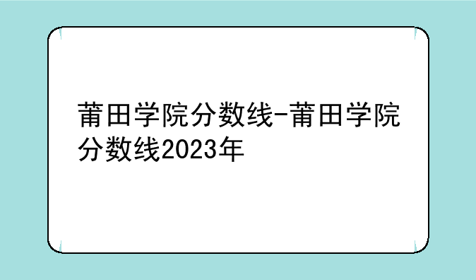 莆田学院分数线-莆田学院分数线2023年