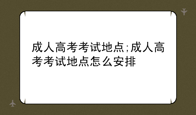 成人高考考试地点;成人高考考试地点怎么安排
