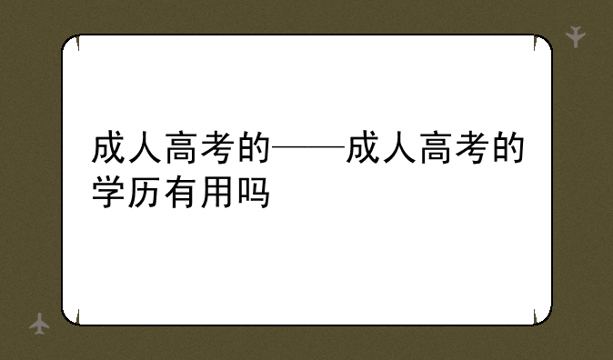 成人高考的——成人高考的学历有用吗