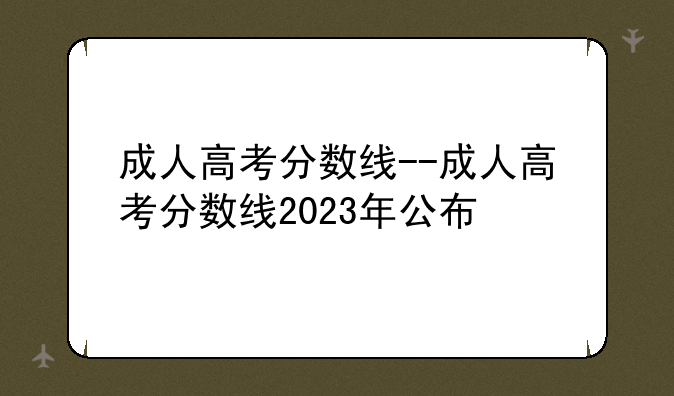 成人高考分数线--成人高考分数线2023年公布