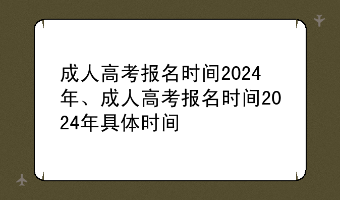 成人高考报名时间2024年、成人高考报名时间2024年具体时间