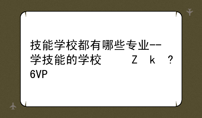 技能学校都有哪些专业--学技能的学校叫什么